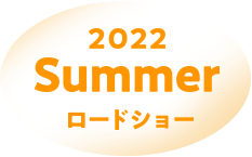 2022 Summer ロードショー